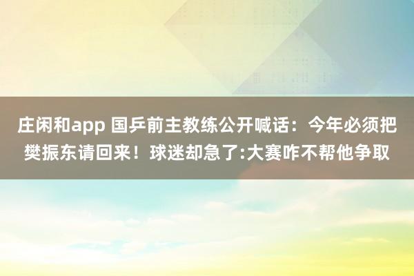 庄闲和app 国乒前主教练公开喊话：今年必须把樊振东请回来！球迷却急了:大赛咋不帮他争取