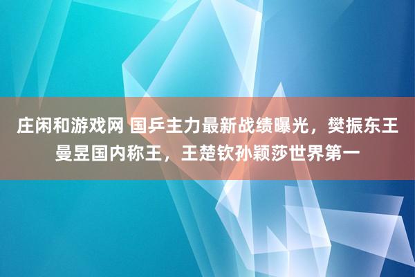 庄闲和游戏网 国乒主力最新战绩曝光，樊振东王曼昱国内称王，王楚钦孙颖莎世界第一
