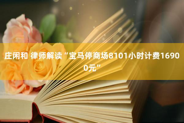庄闲和 律师解读“宝马停商场8101小时计费16900元”