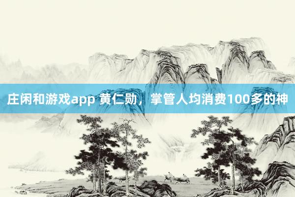 庄闲和游戏app 黄仁勋，掌管人均消费100多的神