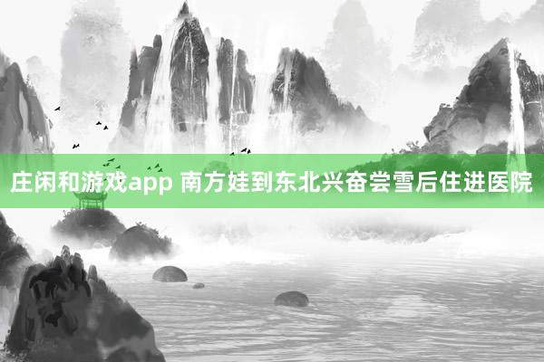 庄闲和游戏app 南方娃到东北兴奋尝雪后住进医院