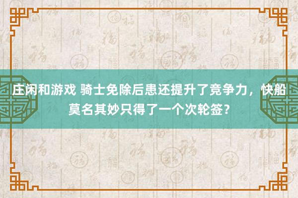 庄闲和游戏 骑士免除后患还提升了竞争力，快船莫名其妙只得了一个次轮签？