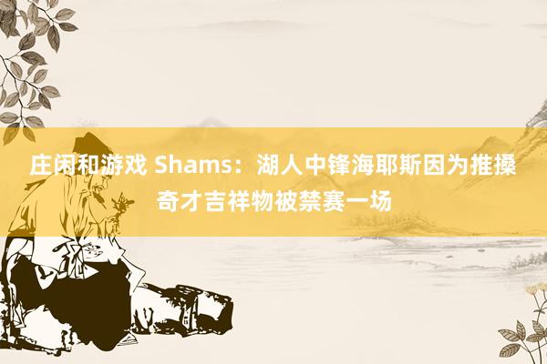 庄闲和游戏 Shams：湖人中锋海耶斯因为推搡奇才吉祥物被禁赛一场