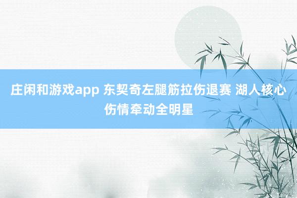 庄闲和游戏app 东契奇左腿筋拉伤退赛 湖人核心伤情牵动全明星