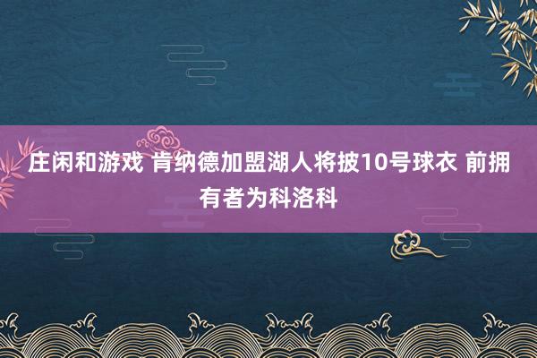 庄闲和游戏 肯纳德加盟湖人将披10号球衣 前拥有者为科洛科