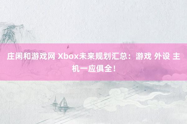 庄闲和游戏网 Xbox未来规划汇总：游戏 外设 主机一应俱全！