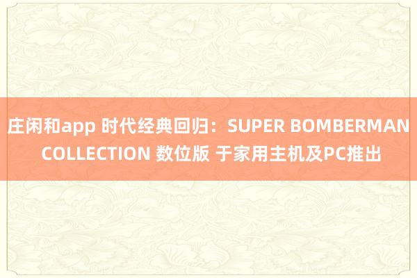 庄闲和app 时代经典回归：SUPER BOMBERMAN COLLECTION 数位版 于家用主机及PC推出