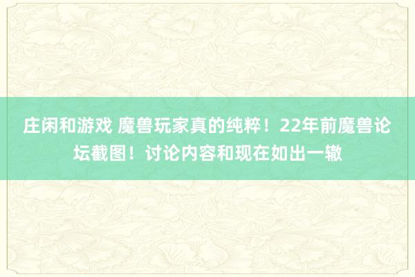庄闲和游戏 魔兽玩家真的纯粹！22年前魔兽论坛截图！讨论内容和现在如出一辙