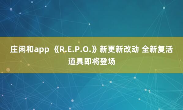 庄闲和app 《R.E.P.O.》新更新改动 全新复活道具即将登场