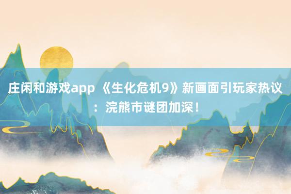 庄闲和游戏app 《生化危机9》新画面引玩家热议：浣熊市谜团加深！