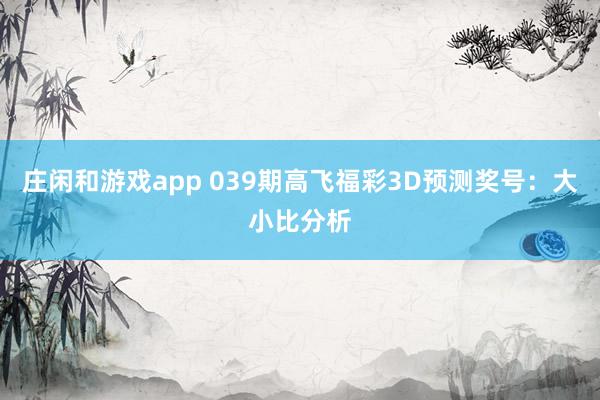 庄闲和游戏app 039期高飞福彩3D预测奖号：大小比分析