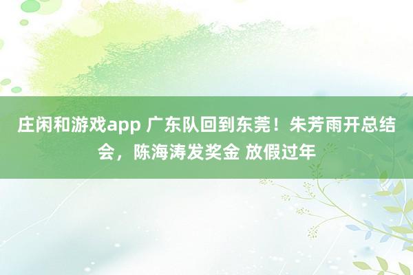 庄闲和游戏app 广东队回到东莞！朱芳雨开总结会，陈海涛发奖金 放假过年