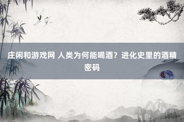 庄闲和游戏网 人类为何能喝酒？进化史里的酒精密码