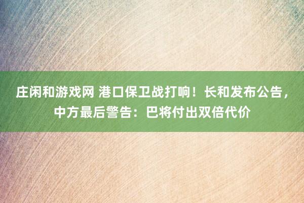 庄闲和游戏网 港口保卫战打响！长和发布公告，中方最后警告：巴将付出双倍代价