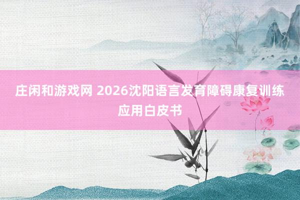 庄闲和游戏网 2026沈阳语言发育障碍康复训练应用白皮书