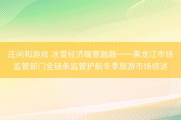庄闲和游戏 冰雪经济暖意融融——黑龙江市场监管部门全链条监管护航冬季旅游市场综述