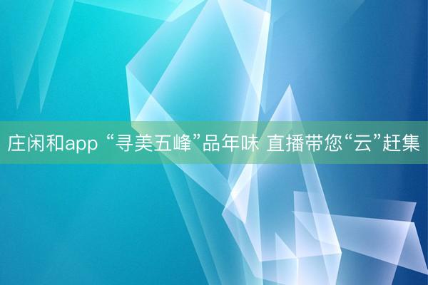庄闲和app “寻美五峰”品年味 直播带您“云”赶集