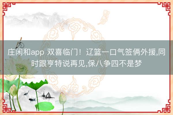 庄闲和app 双喜临门！辽篮一口气签俩外援，同时跟亨特说再见，保八争四不是梦