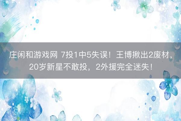 庄闲和游戏网 7投1中5失误！王博揪出2废材，20岁新星不敢投，2外援完全迷失！