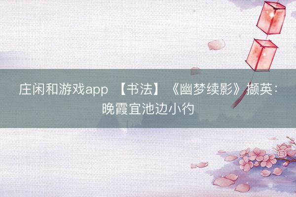 庄闲和游戏app 【书法】《幽梦续影》撷英：晚霞宜池边小彴