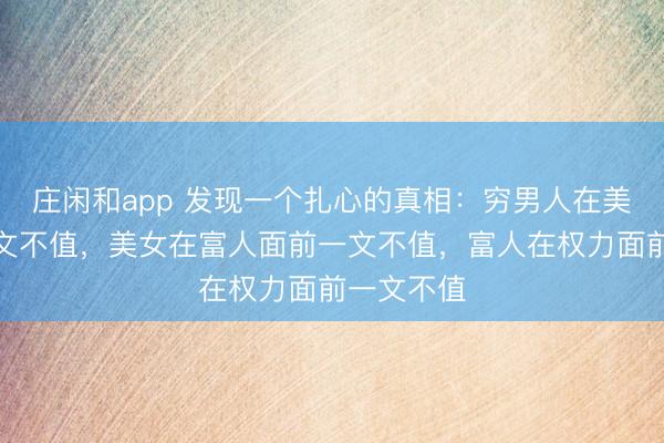庄闲和app 发现一个扎心的真相：穷男人在美女面前一文不值，美女在富人面前一文不值，富人在权力面前一文不值