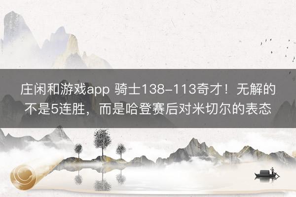庄闲和游戏app 骑士138-113奇才！无解的不是5连胜，而是哈登赛后对米切尔的表态