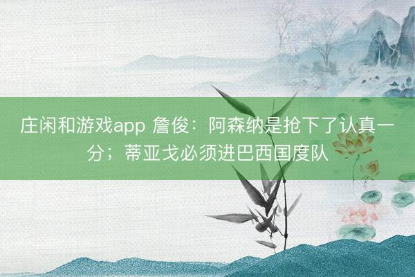 庄闲和游戏app 詹俊:阿森纳是抢下了认真一分;蒂亚戈必须进巴西国度队