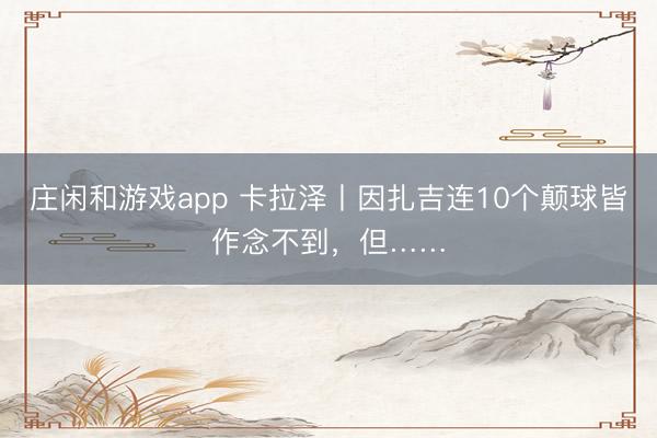 庄闲和游戏app 卡拉泽丨因扎吉连10个颠球皆作念不到，但……