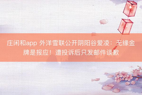 庄闲和app 外洋雪联公开阴阳谷爱凌:无缘金牌是报应!遭投诉后只发邮件谈歉