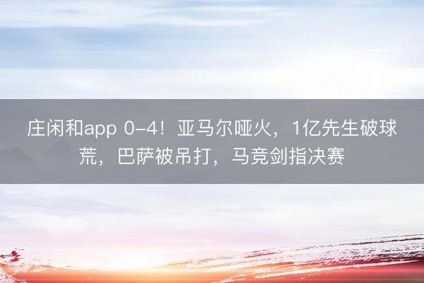 庄闲和app 0-4！亚马尔哑火，1亿先生破球荒，巴萨被吊打，马竞剑指决赛