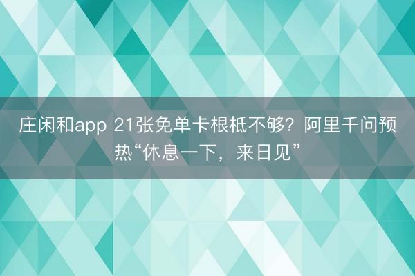 庄闲和app 21张免单卡根柢不够?阿里千问预热“休息一下,来日见”