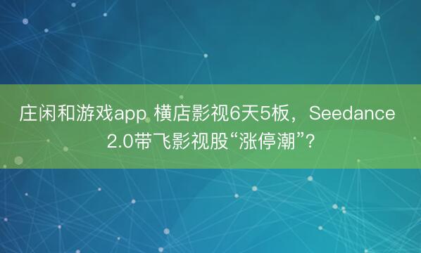庄闲和游戏app 横店影视6天5板,Seedance 2.0带飞影视股“涨停潮”?