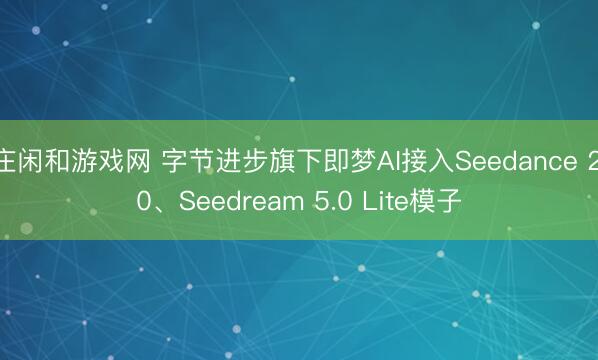 庄闲和游戏网 字节进步旗下即梦AI接入Seedance 2.0、Seedream 5.0 Lite模子
