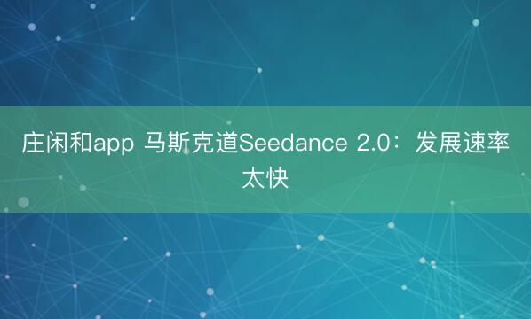 庄闲和app 马斯克道Seedance 2.0：发展速率太快