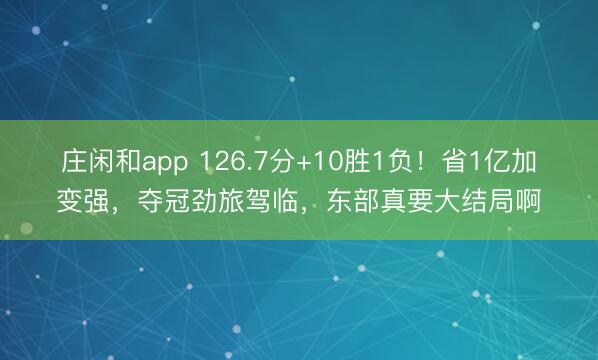 庄闲和app 126.7分+10胜1负！省1亿加变强，夺冠劲旅驾临，东部真要大结局啊