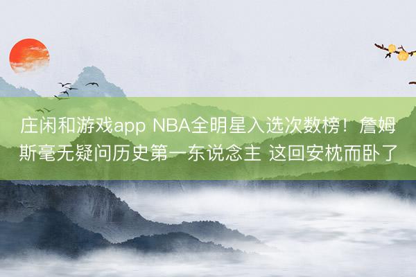 庄闲和游戏app NBA全明星入选次数榜！詹姆斯毫无疑问历史第一东说念主 这回安枕而卧了