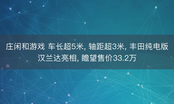 庄闲和游戏 车长超5米, 轴距超3米, 丰田纯电版汉兰达亮相, 瞻望售价33.2万