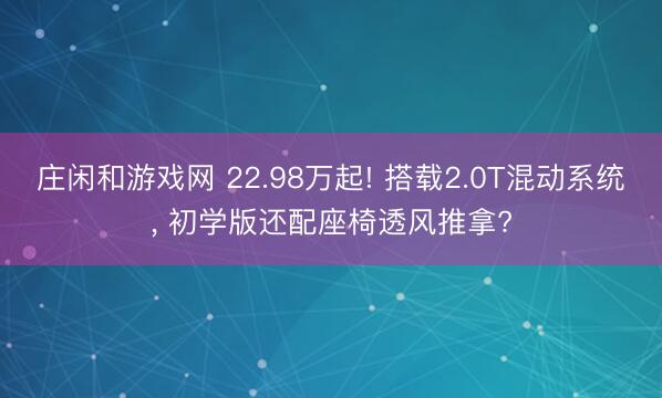 庄闲和游戏网 22.98万起! 搭载2.0T混动系统， 初学版还配座椅透风推拿?