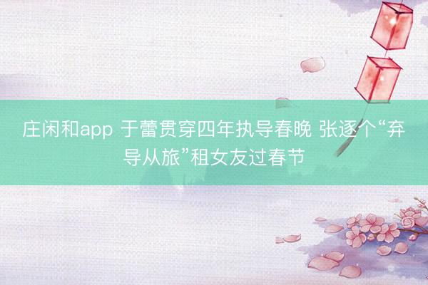 庄闲和app 于蕾贯穿四年执导春晚 张逐个“弃导从旅”租女友过春节