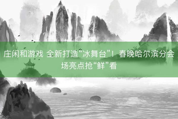 庄闲和游戏 全新打造“冰舞台”!春晚哈尔滨分会场亮点抢“鲜”看
