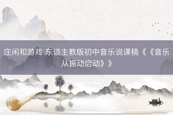 庄闲和游戏 东谈主教版初中音乐说课稿《《音乐从振动启动》》