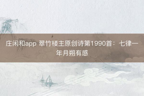 庄闲和app 翠竹楼主原创诗第1990首：七律—年月朔有感