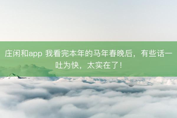庄闲和app 我看完本年的马年春晚后，有些话一吐为快，太实在了！
