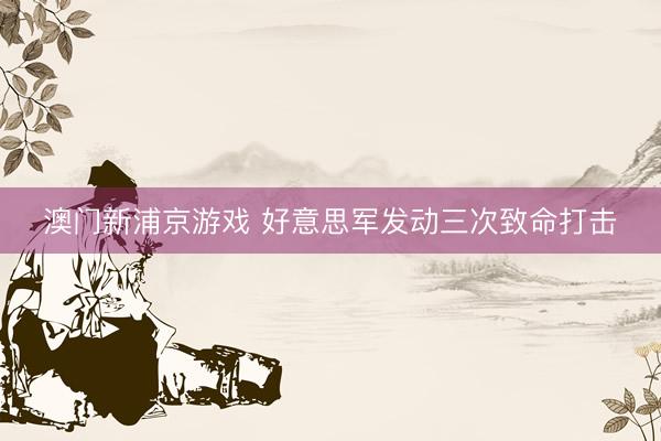 澳门新浦京游戏 好意思军发动三次致命打击