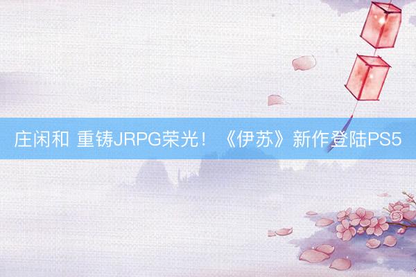 庄闲和 重铸JRPG荣光！《伊苏》新作登陆PS5