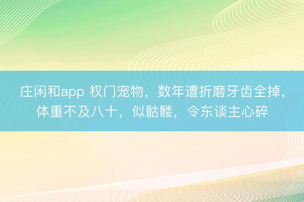 庄闲和app 权门宠物，数年遭折磨牙齿全掉，体重不及八十，似骷髅，令东谈主心碎