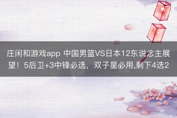庄闲和游戏app 中国男篮VS日本12东说念主展望!5后卫+3中锋必选,双子星必用,剩下4选2