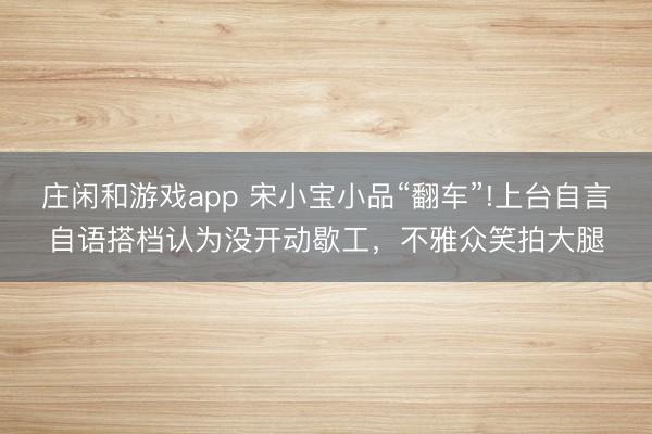 庄闲和游戏app 宋小宝小品“翻车”!上台自言自语搭档认为没开动歇工，不雅众笑拍大腿