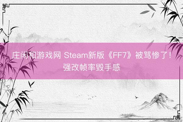 庄闲和游戏网 Steam新版《FF7》被骂惨了!强改帧率毁手感