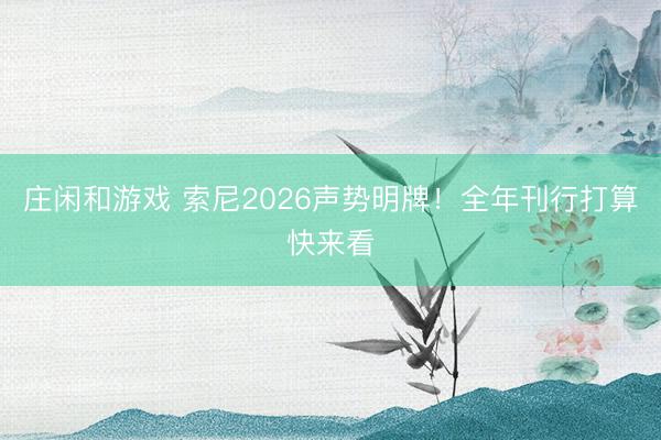 庄闲和游戏 索尼2026声势明牌!全年刊行打算快来看